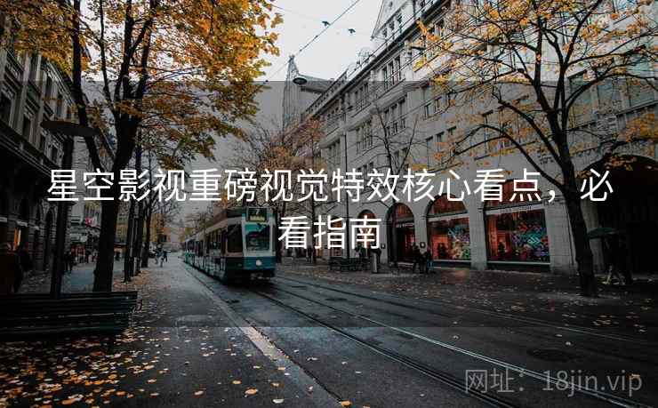 星空影视重磅视觉特效核心看点，必看指南