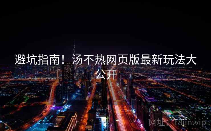避坑指南！汤不热网页版最新玩法大公开