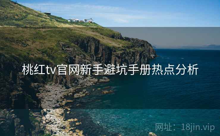 桃红tv官网新手避坑手册热点分析