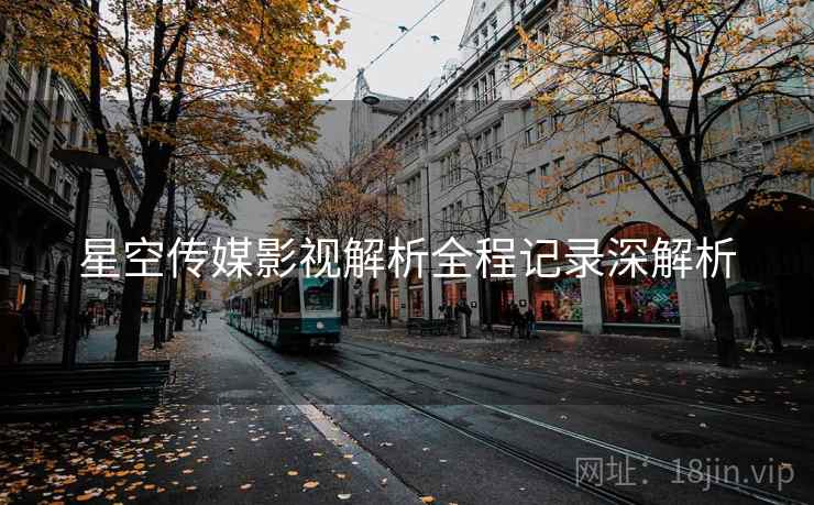 星空传媒影视解析全程记录深解析
