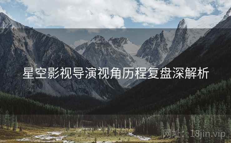 星空影视导演视角历程复盘深解析