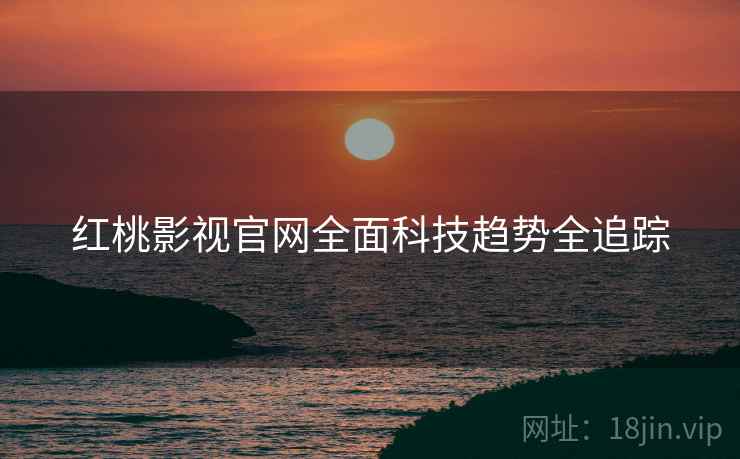 红桃影视官网全面科技趋势全追踪