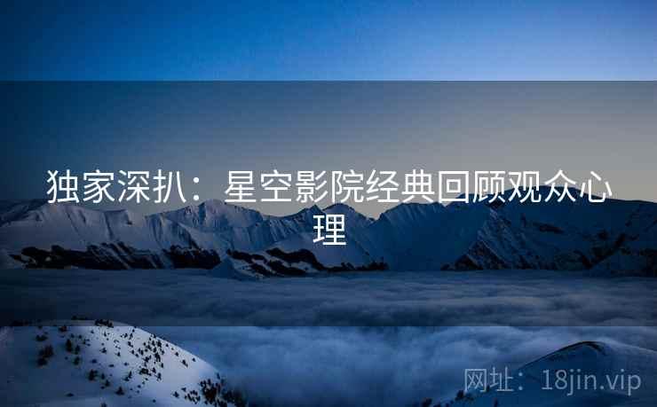 独家深扒：星空影院经典回顾观众心理