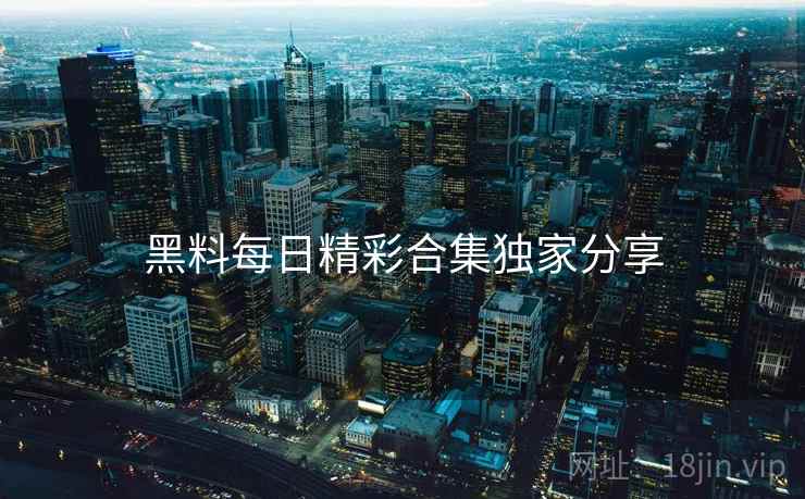黑料每日精彩合集独家分享