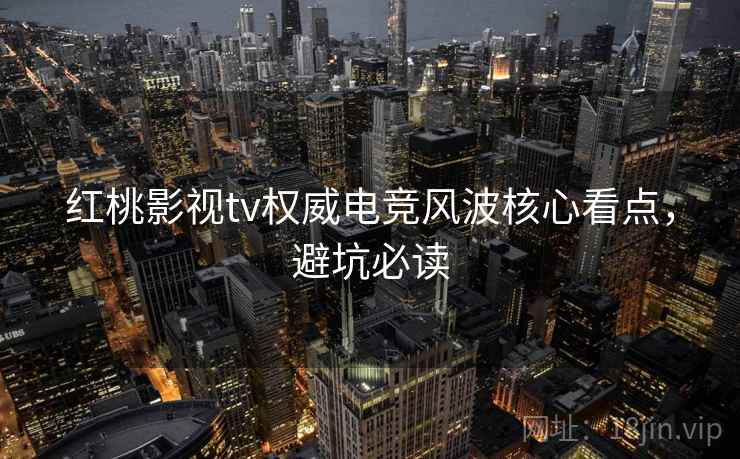 红桃影视tv权威电竞风波核心看点，避坑必读