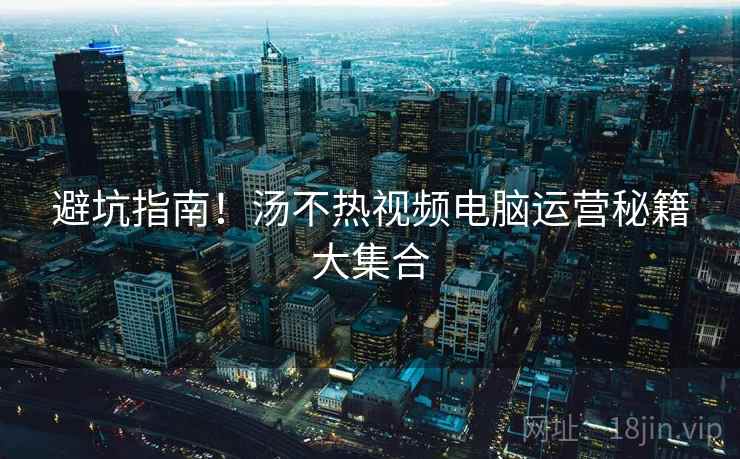 避坑指南！汤不热视频电脑运营秘籍大集合