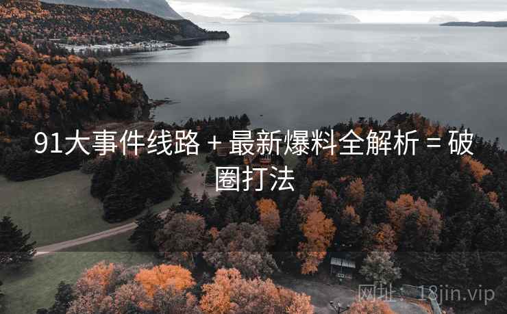91大事件线路 + 最新爆料全解析 = 破圈打法
