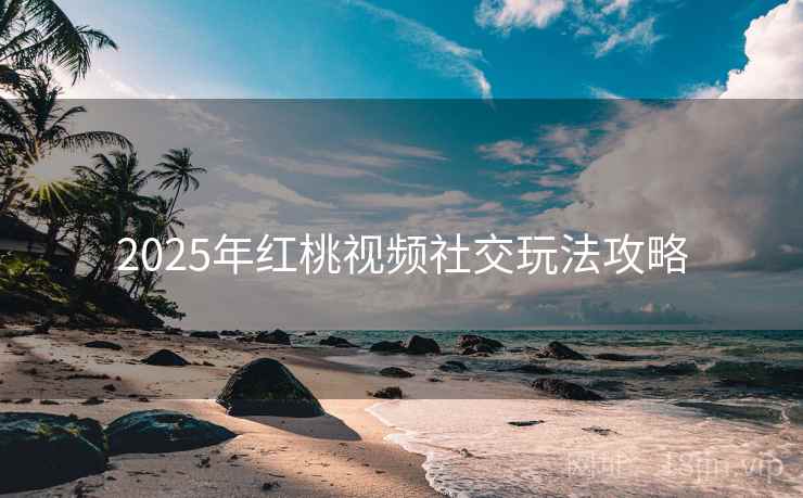 2025年红桃视频社交玩法攻略