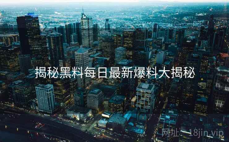 揭秘黑料每日最新爆料大揭秘