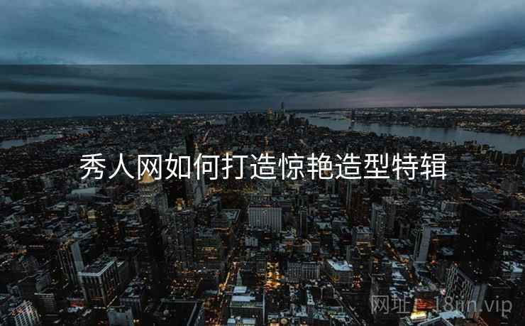 秀人网如何打造惊艳造型特辑