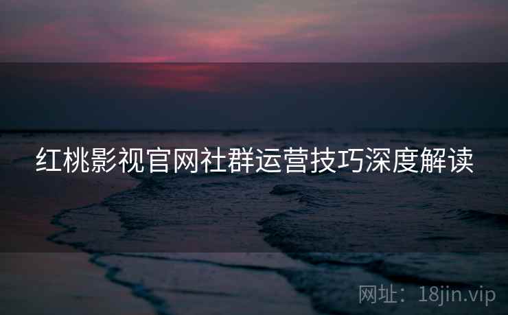 红桃影视官网社群运营技巧深度解读