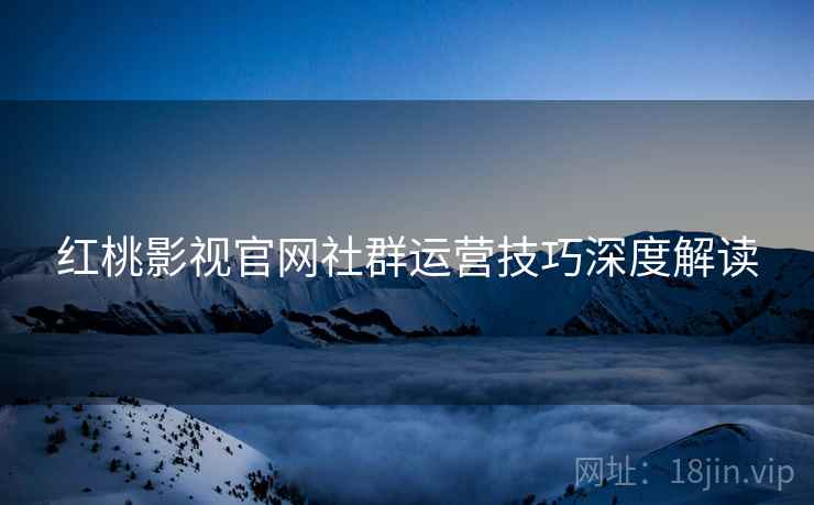红桃影视官网社群运营技巧深度解读