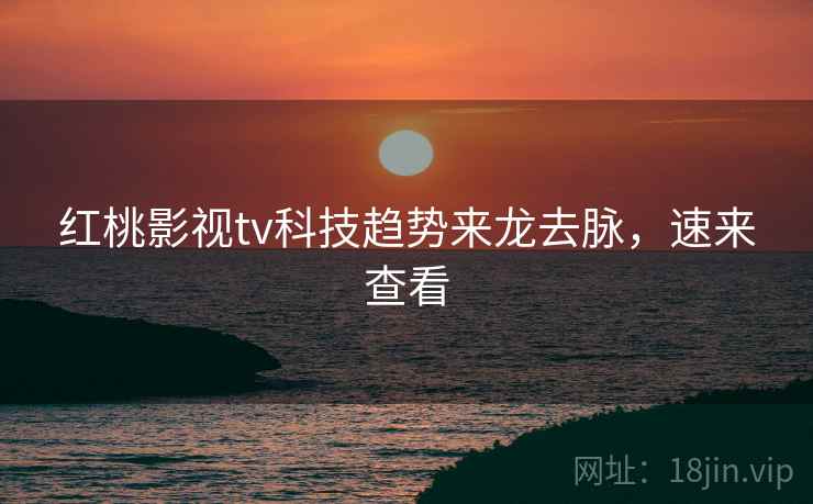 红桃影视tv科技趋势来龙去脉，速来查看