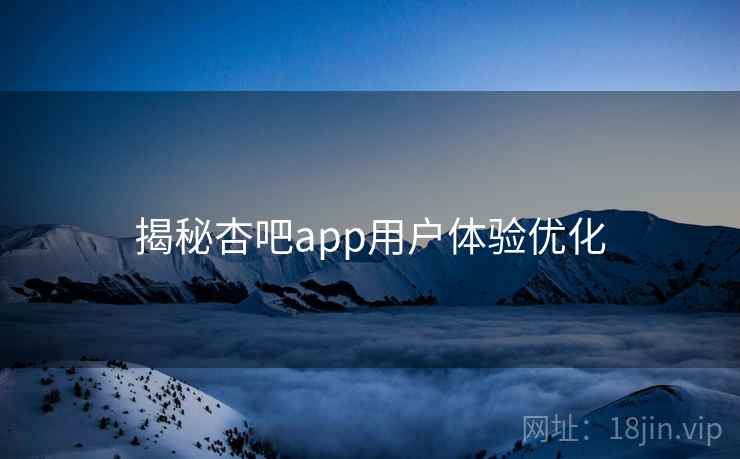 揭秘杏吧app用户体验优化