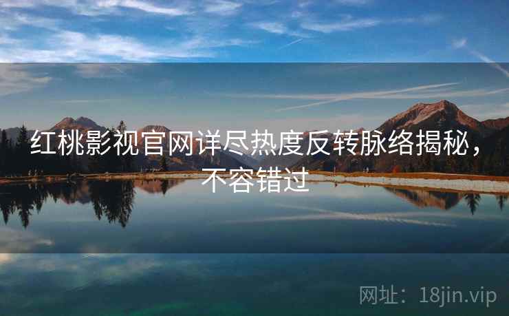 红桃影视官网详尽热度反转脉络揭秘，不容错过