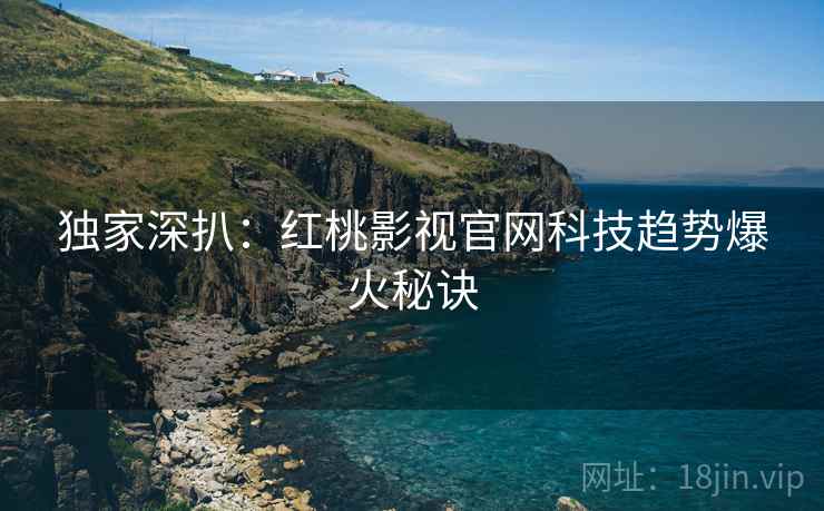 独家深扒：红桃影视官网科技趋势爆火秘诀