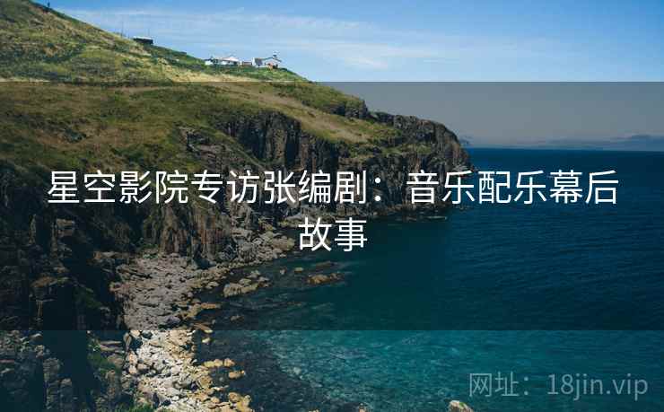 星空影院专访张编剧：音乐配乐幕后故事