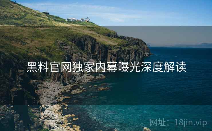 黑料官网独家内幕曝光深度解读