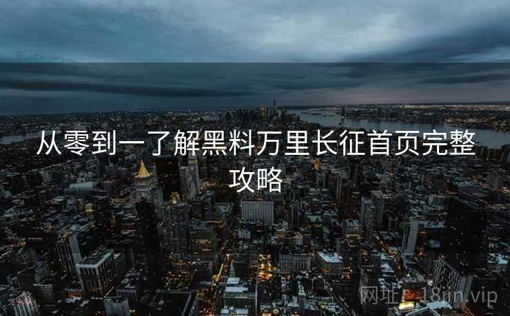 从零到一了解黑料万里长征首页完整攻略