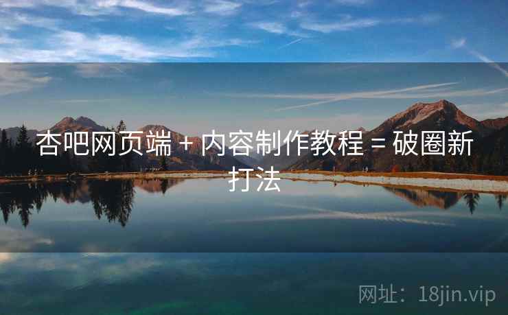 杏吧网页端 + 内容制作教程 = 破圈新打法