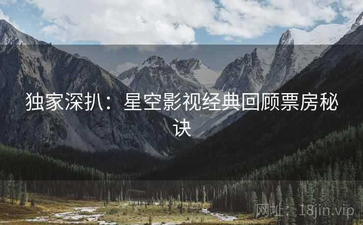 独家深扒：星空影视经典回顾票房秘诀