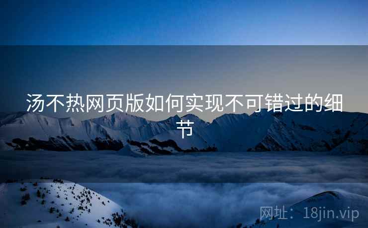汤不热网页版如何实现不可错过的细节