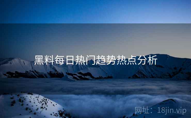 黑料每日热门趋势热点分析