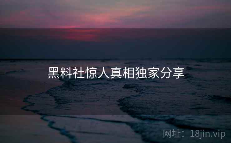 黑料社惊人真相独家分享