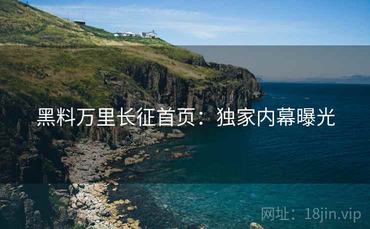 黑料万里长征首页：独家内幕曝光