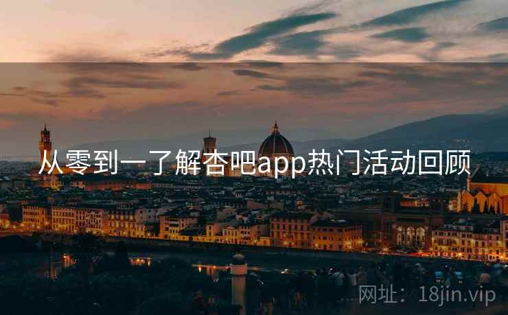 从零到一了解杏吧app热门活动回顾