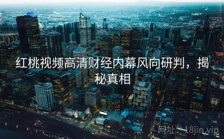 红桃视频高清财经内幕风向研判，揭秘真相