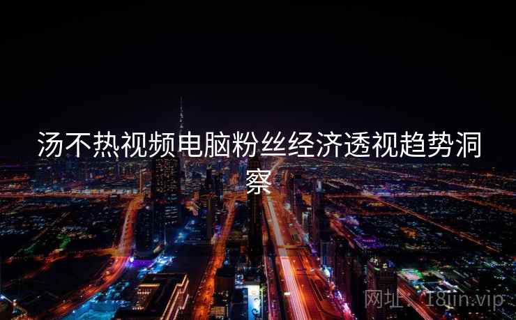 汤不热视频电脑粉丝经济透视趋势洞察