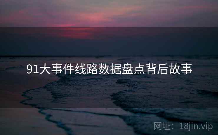 91大事件线路数据盘点背后故事