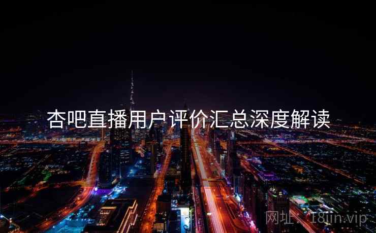 杏吧直播用户评价汇总深度解读