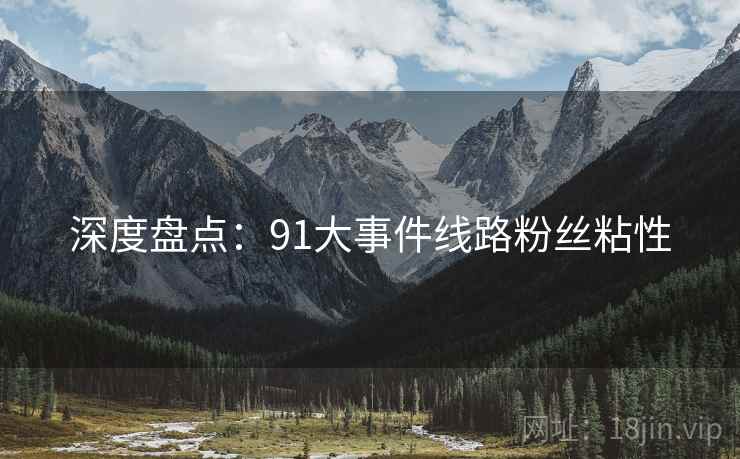 深度盘点：91大事件线路粉丝粘性