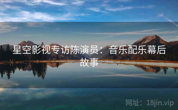 星空影视专访陈演员：音乐配乐幕后故事
