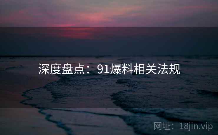 深度盘点：91爆料相关法规
