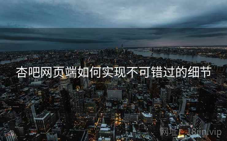 杏吧网页端如何实现不可错过的细节
