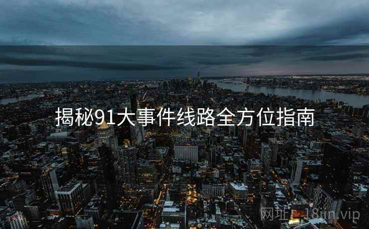 揭秘91大事件线路全方位指南
