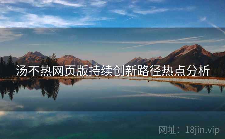 汤不热网页版持续创新路径热点分析
