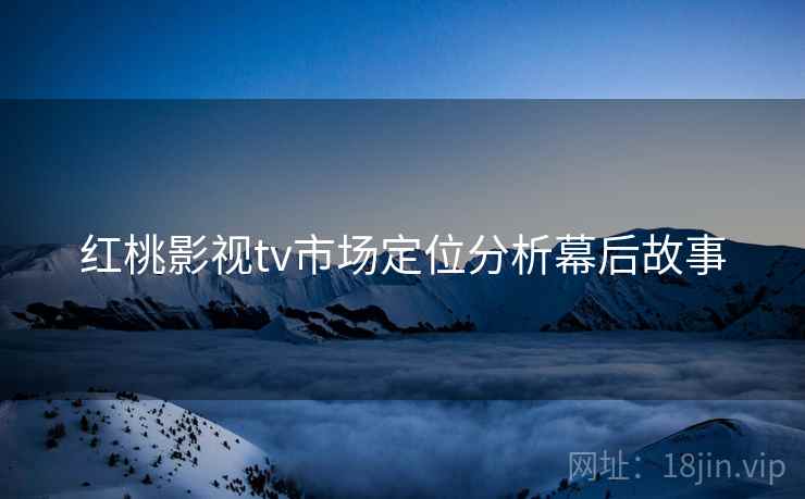 红桃影视tv市场定位分析幕后故事