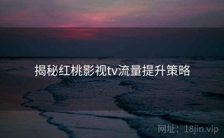 揭秘红桃影视tv流量提升策略