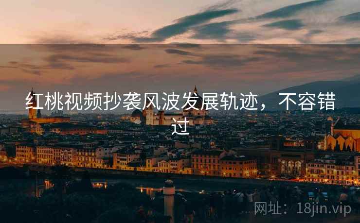红桃视频抄袭风波发展轨迹，不容错过