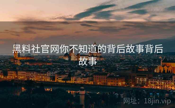 黑料社官网你不知道的背后故事背后故事