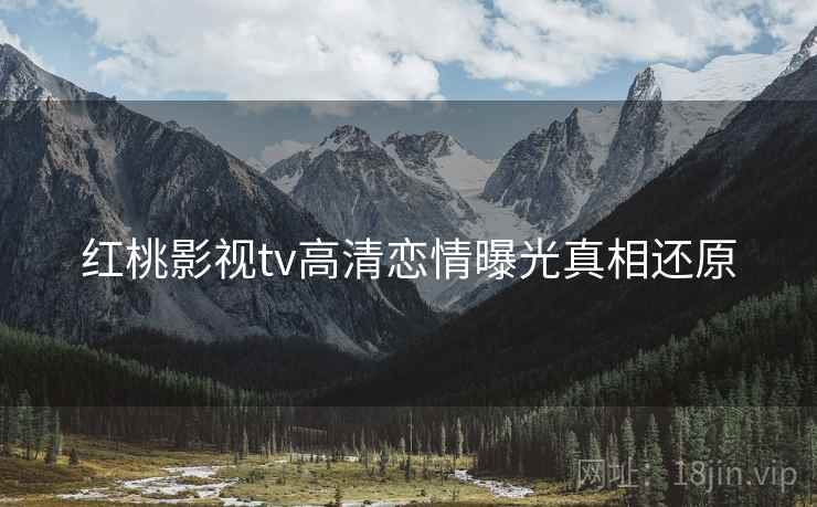 红桃影视tv高清恋情曝光真相还原