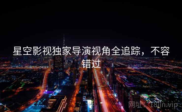 星空影视独家导演视角全追踪，不容错过
