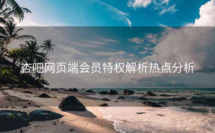 杏吧网页端会员特权解析热点分析