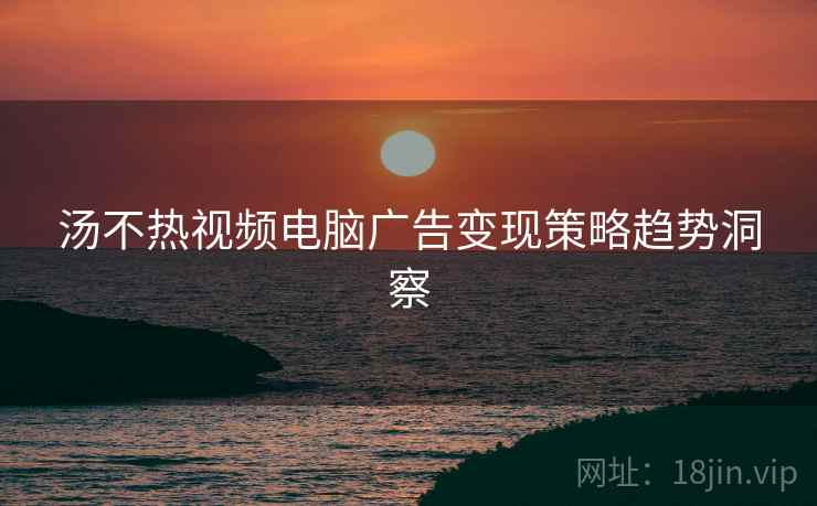 汤不热视频电脑广告变现策略趋势洞察