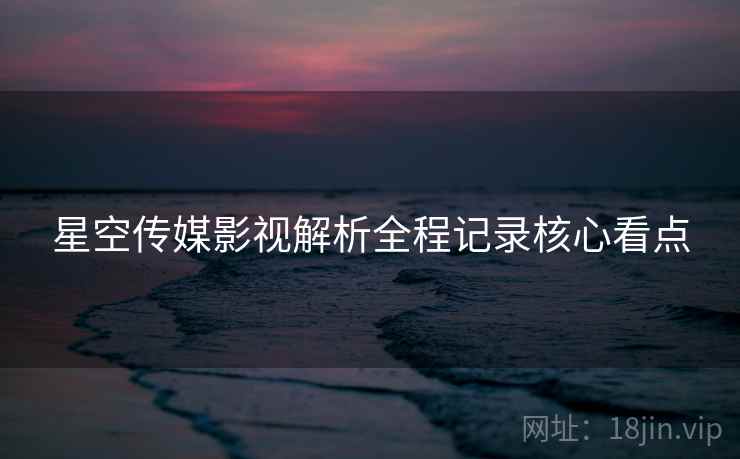 星空传媒影视解析全程记录核心看点