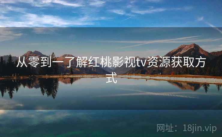 从零到一了解红桃影视tv资源获取方式
